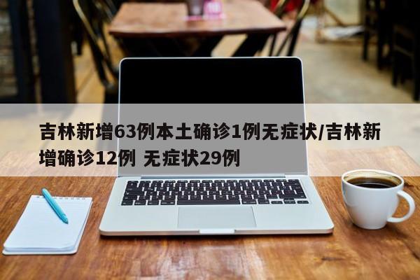 吉林新增63例本土确诊1例无症状/吉林新增确诊12例 无症状29例