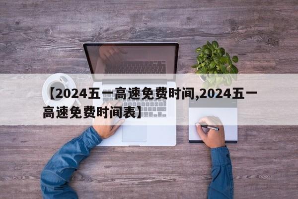 【2024五一高速免费时间,2024五一高速免费时间表】