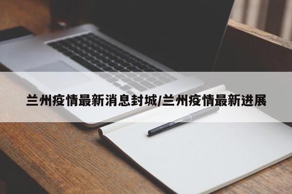 兰州疫情最新消息封城/兰州疫情最新进展