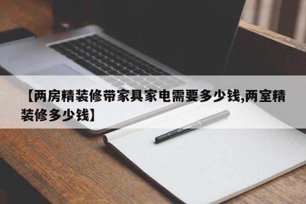 【两房精装修带家具家电需要多少钱,两室精装修多少钱】