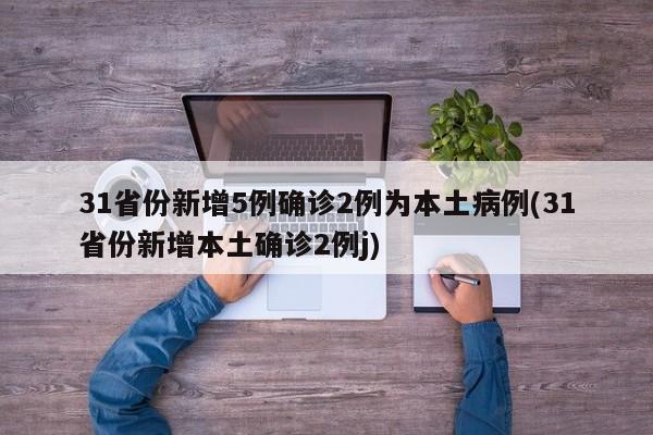 31省份新增5例确诊2例为本土病例(31省份新增本土确诊2例j)