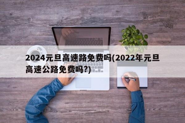 2024元旦高速路免费吗(2022年元旦高速公路免费吗?)