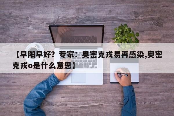 【早阳早好？专家：奥密克戎易再感染,奥密克戎o是什么意思】