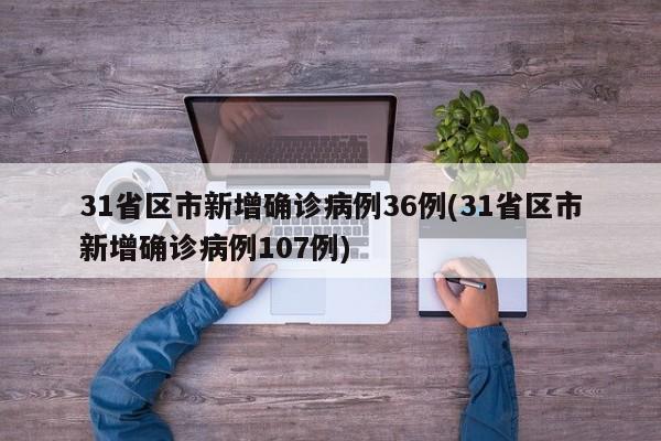 31省区市新增确诊病例36例(31省区市新增确诊病例107例)