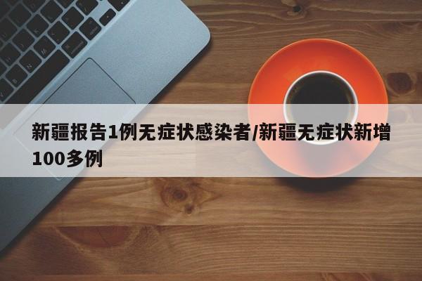 新疆报告1例无症状感染者/新疆无症状新增100多例