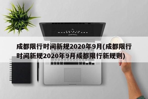 成都限行时间新规2020年9月(成都限行时间新规2020年9月成都限行新规则)