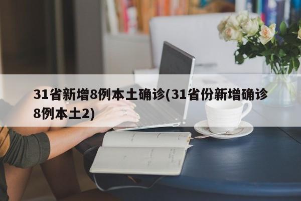 31省新增8例本土确诊(31省份新增确诊8例本土2)
