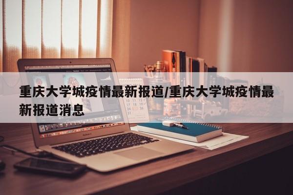 重庆大学城疫情最新报道/重庆大学城疫情最新报道消息