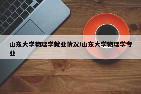 山东大学物理学就业情况/山东大学物理学专业