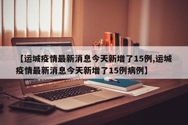 【运城疫情最新消息今天新增了15例,运城疫情最新消息今天新增了15例病例】