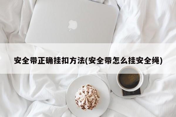 安全带正确挂扣方法(安全带怎么挂安全绳)