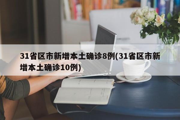 31省区市新增本土确诊8例(31省区市新增本土确诊10例)