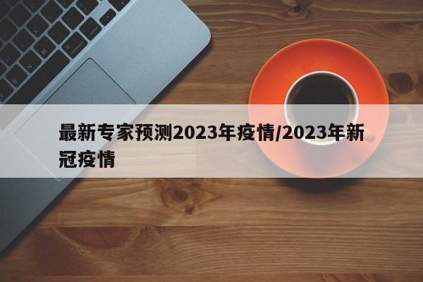 最新专家预测2023年疫情/2023年新冠疫情