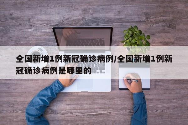 全国新增1例新冠确诊病例/全国新增1例新冠确诊病例是哪里的