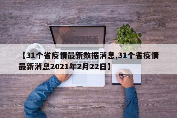【31个省疫情最新数据消息,31个省疫情最新消息2021年2月22日】