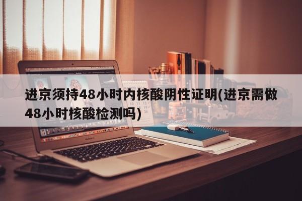 进京须持48小时内核酸阴性证明(进京需做48小时核酸检测吗)