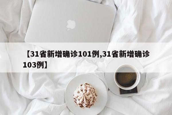 【31省新增确诊101例,31省新增确诊103例】