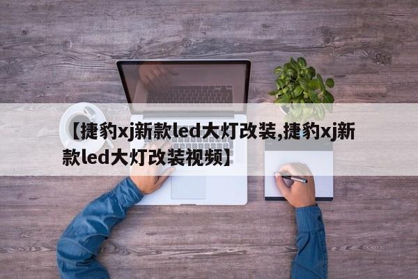 【捷豹xj新款led大灯改装,捷豹xj新款led大灯改装视频】