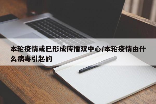 本轮疫情或已形成传播双中心/本轮疫情由什么病毒引起的