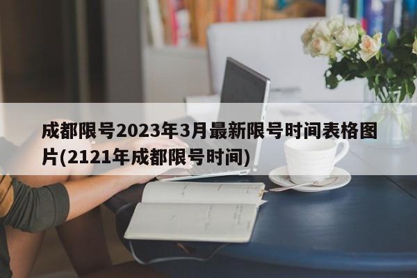 成都限号2023年3月最新限号时间表格图片(2121年成都限号时间)