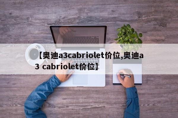 【奥迪a3cabriolet价位,奥迪a3 cabriolet价位】