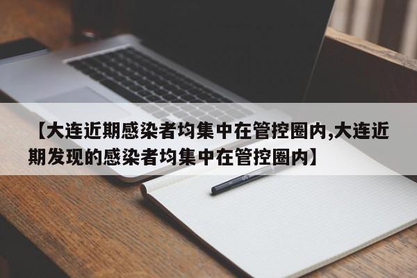 【大连近期感染者均集中在管控圈内,大连近期发现的感染者均集中在管控圈内】