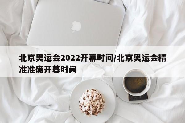 北京奥运会2022开幕时间/北京奥运会精准准确开幕时间