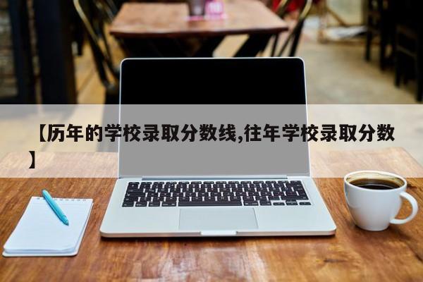 【历年的学校录取分数线,往年学校录取分数】