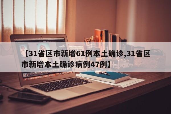 【31省区市新增61例本土确诊,31省区市新增本土确诊病例47例】