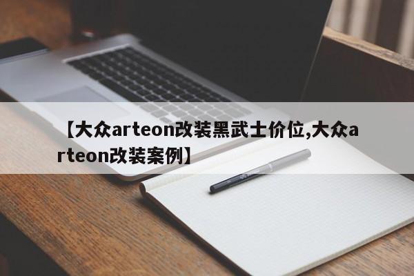 【大众arteon改装黑武士价位,大众arteon改装案例】