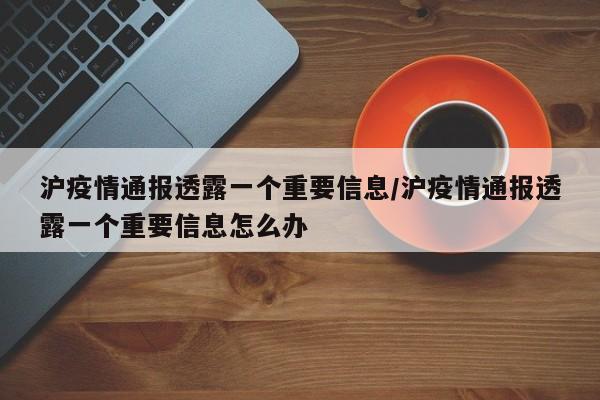 沪疫情通报透露一个重要信息/沪疫情通报透露一个重要信息怎么办
