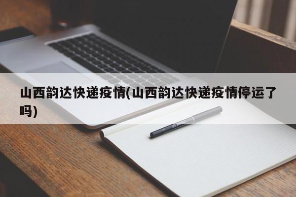山西韵达快递疫情(山西韵达快递疫情停运了吗)