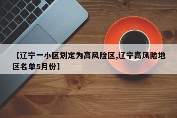 【辽宁一小区划定为高风险区,辽宁高风险地区名单5月份】