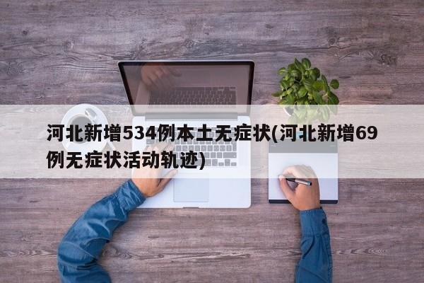 河北新增534例本土无症状(河北新增69例无症状活动轨迹)