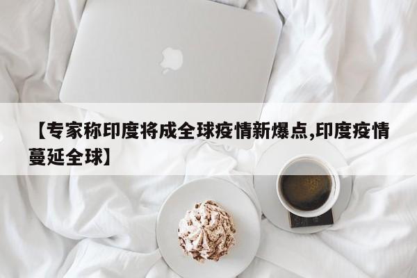 【专家称印度将成全球疫情新爆点,印度疫情蔓延全球】