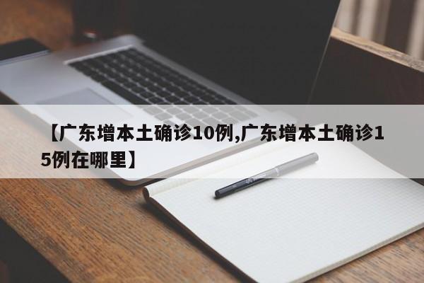 【广东增本土确诊10例,广东增本土确诊15例在哪里】