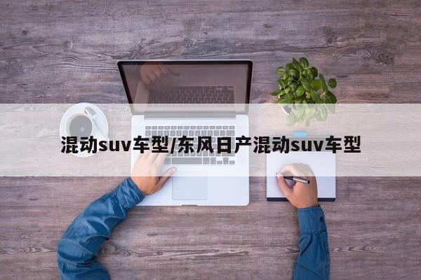 混动suv车型/东风日产混动suv车型
