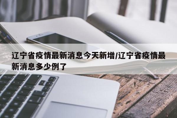 辽宁省疫情最新消息今天新增/辽宁省疫情最新消息多少例了