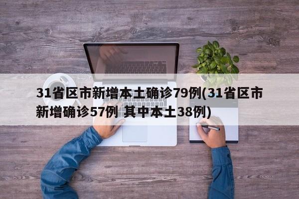 31省区市新增本土确诊79例(31省区市新增确诊57例 其中本土38例)