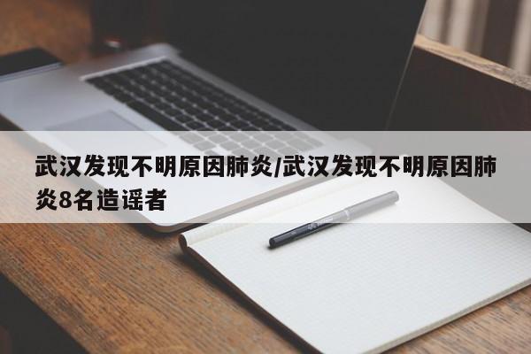 武汉发现不明原因肺炎/武汉发现不明原因肺炎8名造谣者