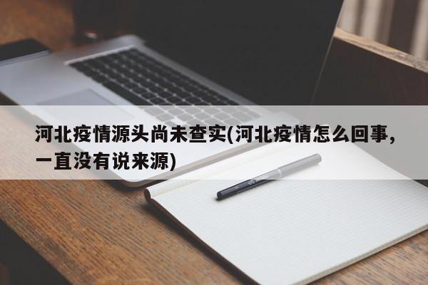 河北疫情源头尚未查实(河北疫情怎么回事,一直没有说来源)