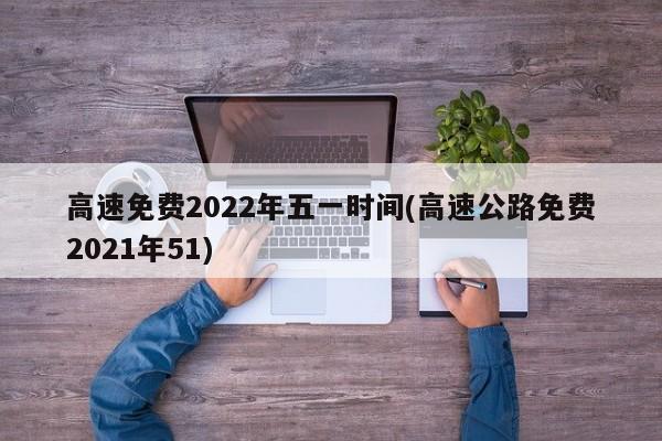 高速免费2022年五一时间(高速公路免费2021年51)