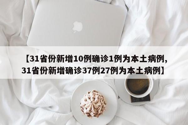 【31省份新增10例确诊1例为本土病例,31省份新增确诊37例27例为本土病例】