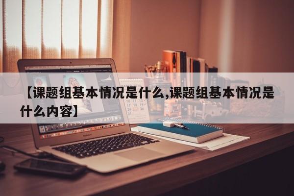 【课题组基本情况是什么,课题组基本情况是什么内容】