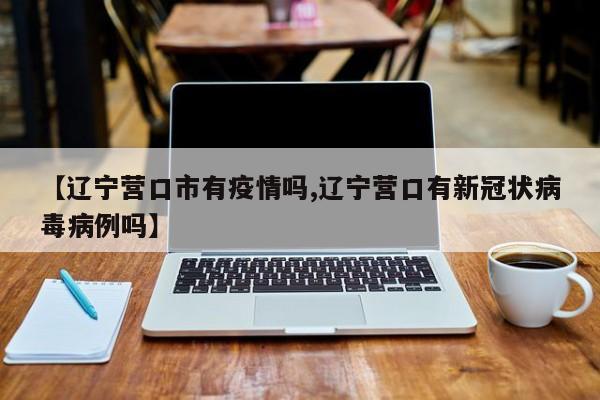 【辽宁营口市有疫情吗,辽宁营口有新冠状病毒病例吗】