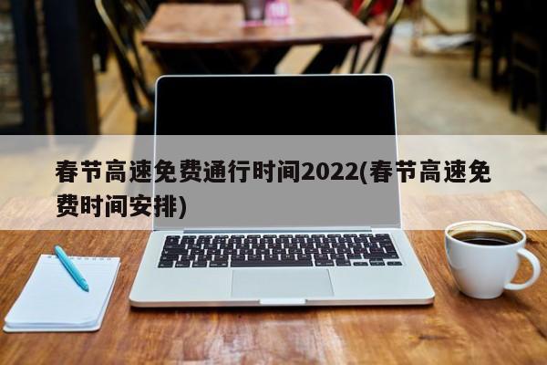 春节高速免费通行时间2022(春节高速免费时间安排)