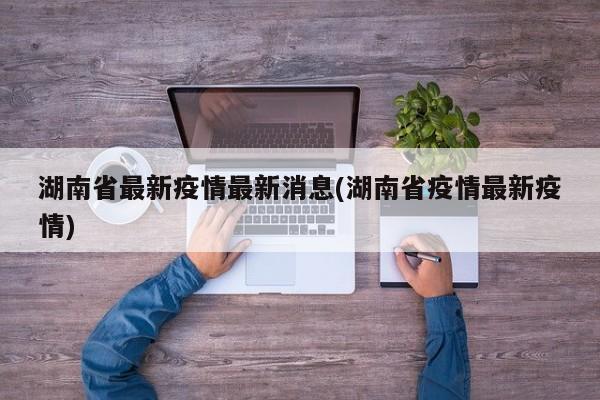 湖南省最新疫情最新消息(湖南省疫情最新疫情)