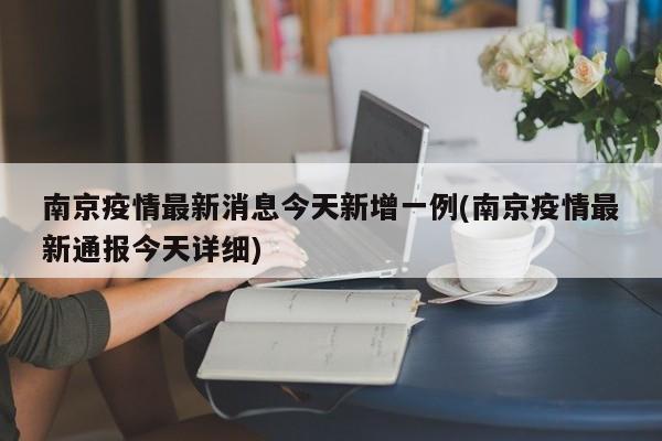 南京疫情最新消息今天新增一例(南京疫情最新通报今天详细)