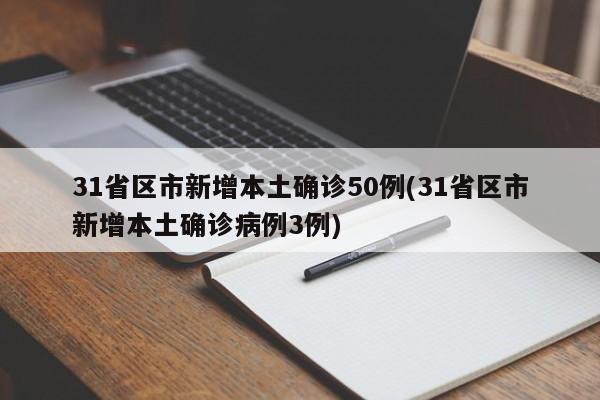 31省区市新增本土确诊50例(31省区市新增本土确诊病例3例)