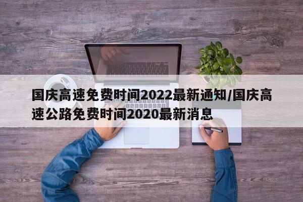 国庆高速免费时间2022最新通知/国庆高速公路免费时间2020最新消息